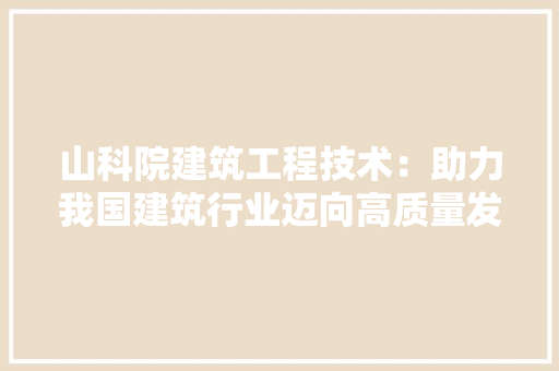 山科院建筑工程技术：助力我国建筑行业迈向高质量发展