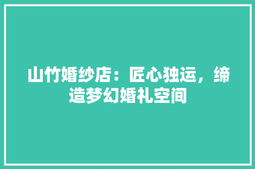 山竹婚纱店：匠心独运，缔造梦幻婚礼空间 现代风格装饰