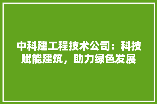 中科建工程技术公司：科技赋能建筑，助力绿色发展 家居装修