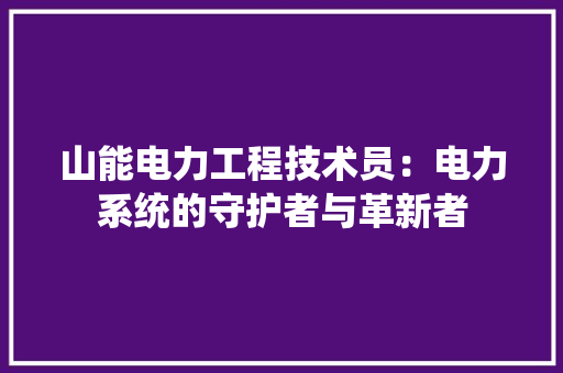 山能电力工程技术员：电力系统的守护者与革新者 现代风格装饰