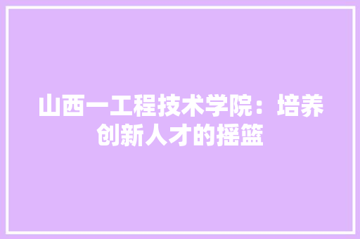 山西一工程技术学院：培养创新人才的摇篮 现代风格装饰