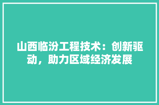 山西临汾工程技术：创新驱动，助力区域经济发展 现代风格装饰