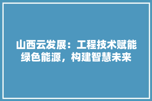 山西云发展：工程技术赋能绿色能源，构建智慧未来 现代风格装饰