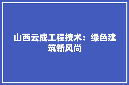 山西云成工程技术：绿色建筑新风尚 现代风格装饰