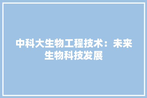 中科大生物工程技术：未来生物科技发展 家居装修