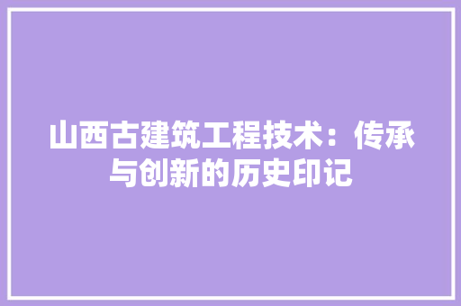 山西古建筑工程技术：传承与创新的历史印记 现代风格装饰