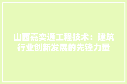 山西嘉奕通工程技术：建筑行业创新发展的先锋力量 现代风格装饰