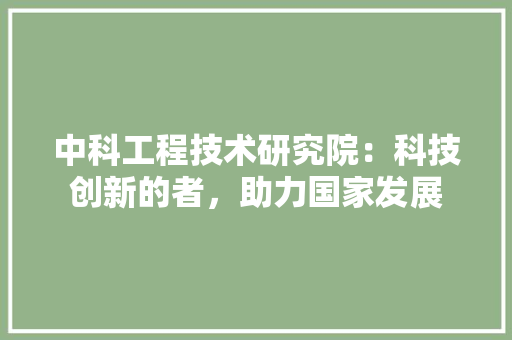 中科工程技术研究院：科技创新的者，助力国家发展 家居装修