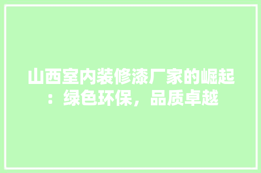 山西室内装修漆厂家的崛起：绿色环保，品质卓越 现代风格装饰