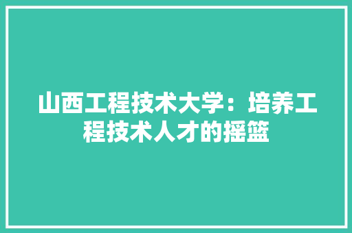 山西工程技术大学：培养工程技术人才的摇篮 现代风格装饰
