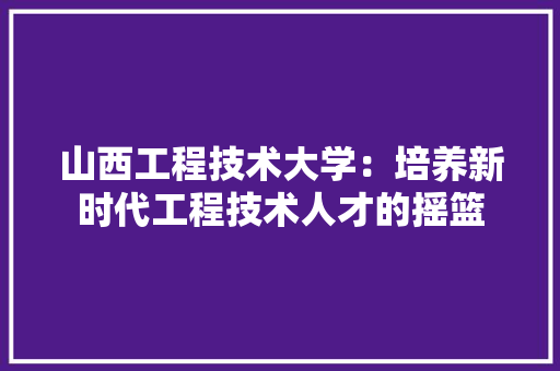 山西工程技术大学：培养新时代工程技术人才的摇篮 现代风格装饰