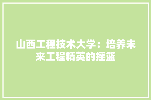 山西工程技术大学：培养未来工程精英的摇篮 现代风格装饰