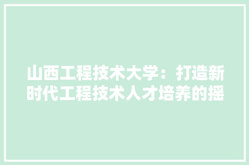 山西工程技术大学：打造新时代工程技术人才培养的摇篮 现代风格装饰