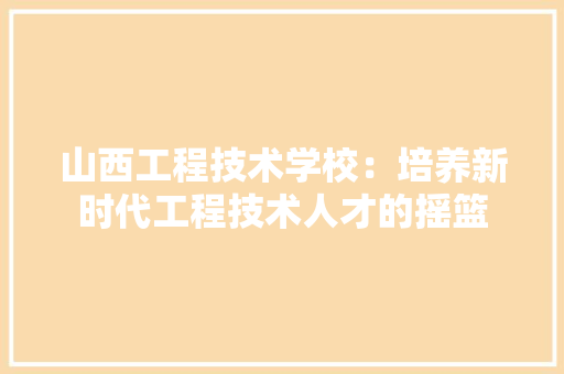 山西工程技术学校：培养新时代工程技术人才的摇篮 现代风格装饰
