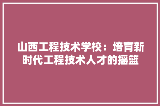山西工程技术学校：培育新时代工程技术人才的摇篮
