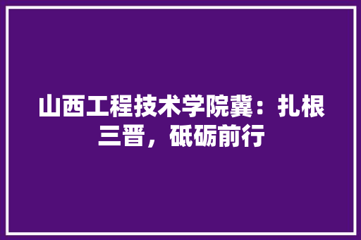 山西工程技术学院冀：扎根三晋，砥砺前行 现代风格装饰
