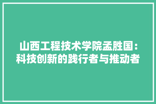 山西工程技术学院孟胜国：科技创新的践行者与推动者 现代风格装饰