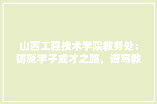 山西工程技术学院教务处：铸就学子成才之路，谱写教育新篇章 现代风格装饰