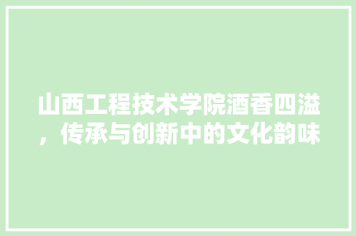 山西工程技术学院酒香四溢，传承与创新中的文化韵味 现代风格装饰