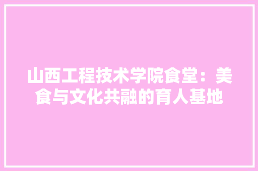 山西工程技术学院食堂：美食与文化共融的育人基地 现代风格装饰