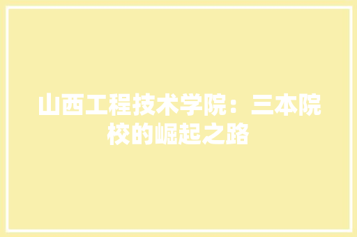 山西工程技术学院：三本院校的崛起之路 现代风格装饰