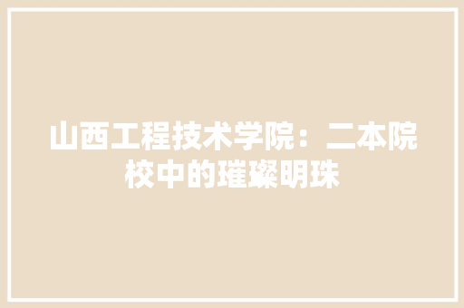 山西工程技术学院：二本院校中的璀璨明珠 现代风格装饰
