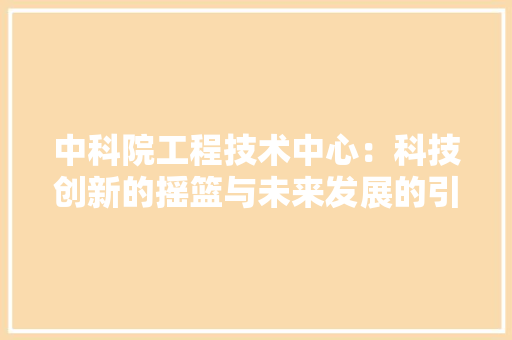 中科院工程技术中心：科技创新的摇篮与未来发展的引擎 家居装修