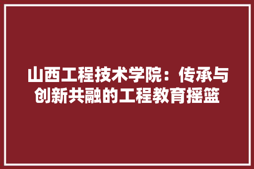 山西工程技术学院：传承与创新共融的工程教育摇篮 现代风格装饰