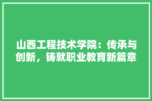 山西工程技术学院：传承与创新，铸就职业教育新篇章 现代风格装饰
