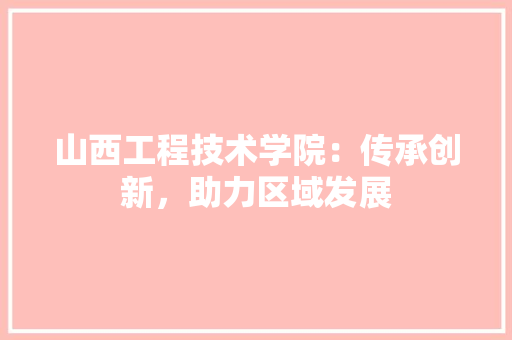 山西工程技术学院：传承创新，助力区域发展