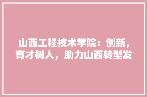 山西工程技术学院：创新，育才树人，助力山西转型发展 现代风格装饰
