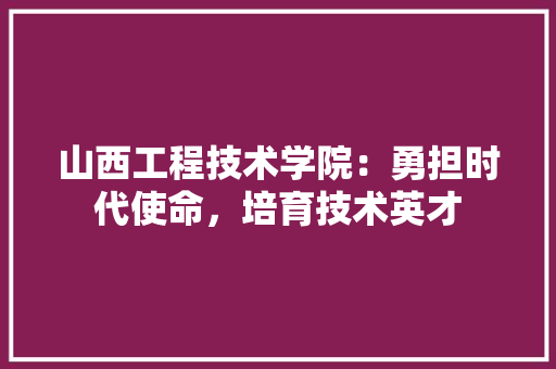 山西工程技术学院：勇担时代使命，培育技术英才 现代风格装饰