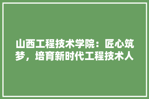 山西工程技术学院：匠心筑梦，培育新时代工程技术人才 现代风格装饰