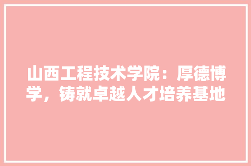 山西工程技术学院：厚德博学，铸就卓越人才培养基地 现代风格装饰