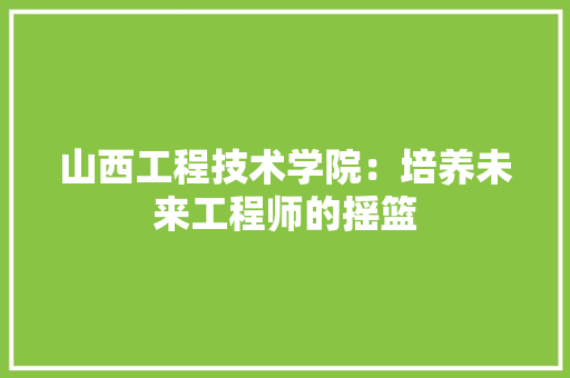 山西工程技术学院：培养未来工程师的摇篮 现代风格装饰
