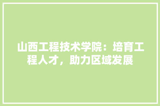 山西工程技术学院：培育工程人才，助力区域发展 现代风格装饰