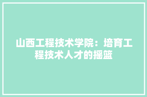 山西工程技术学院：培育工程技术人才的摇篮