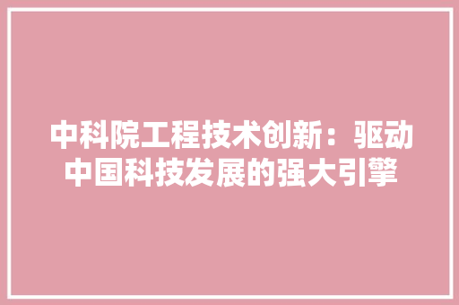 中科院工程技术创新：驱动中国科技发展的强大引擎 家居装修