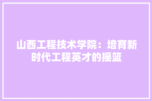 山西工程技术学院：培育新时代工程英才的摇篮 现代风格装饰