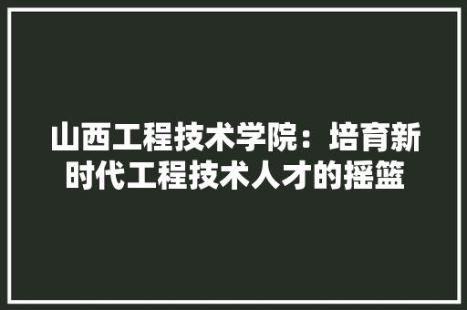 山西工程技术学院：培育新时代工程技术人才的摇篮 现代风格装饰