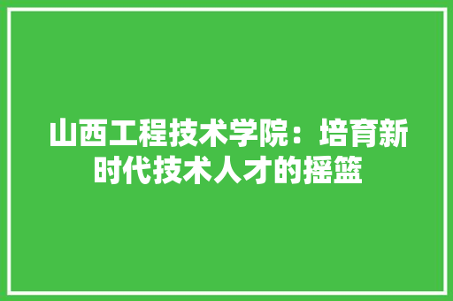 山西工程技术学院：培育新时代技术人才的摇篮 现代风格装饰