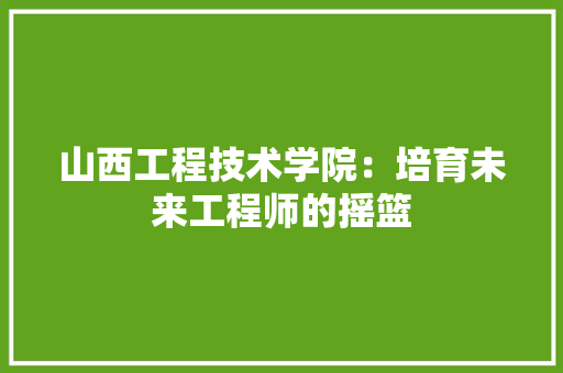 山西工程技术学院：培育未来工程师的摇篮 现代风格装饰