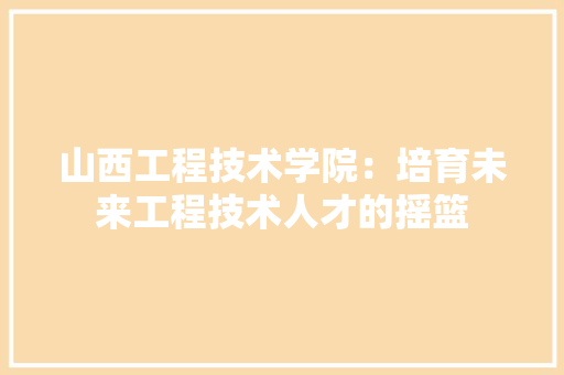 山西工程技术学院：培育未来工程技术人才的摇篮 现代风格装饰