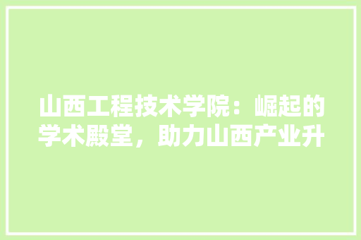 山西工程技术学院：崛起的学术殿堂，助力山西产业升级 现代风格装饰