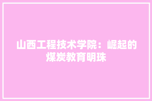山西工程技术学院：崛起的煤炭教育明珠