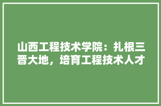 山西工程技术学院：扎根三晋大地，培育工程技术人才 现代风格装饰