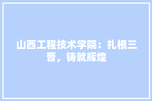 山西工程技术学院：扎根三晋，铸就辉煌 现代风格装饰