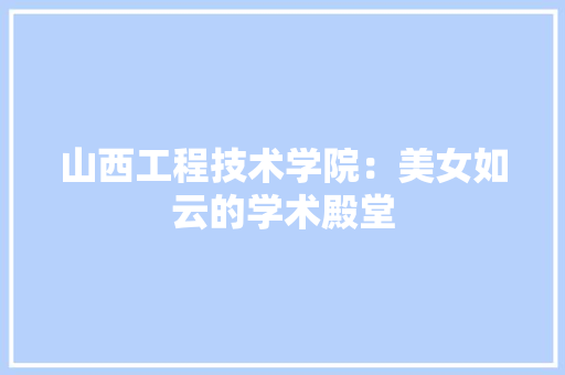 山西工程技术学院：美女如云的学术殿堂 现代风格装饰