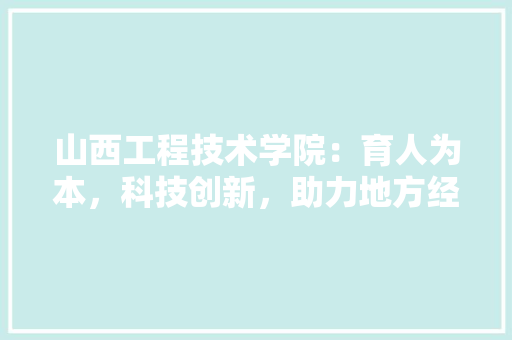 山西工程技术学院：育人为本，科技创新，助力地方经济发展