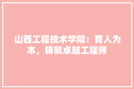 山西工程技术学院：育人为本，铸就卓越工程师 现代风格装饰
